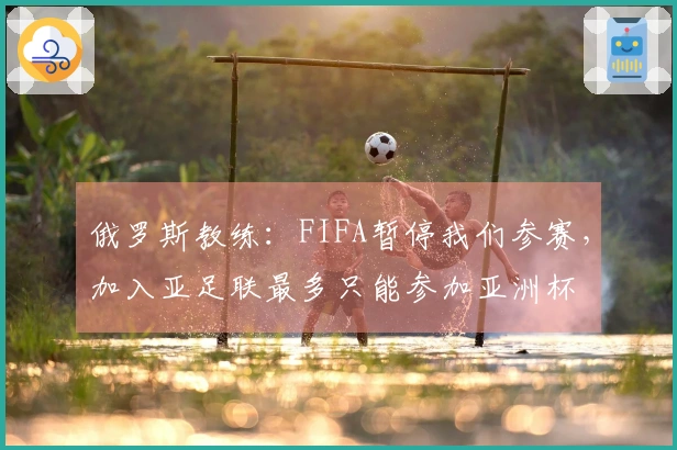 俄罗斯教练：FIFA暂停我们参赛，加入亚足联最多只能参加亚洲杯