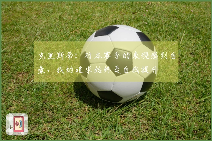 克里斯蒂：对本赛季的表现感到自豪，我的追求始终是自我提升