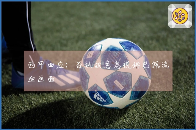西甲回应：否认故意忽视姆巴佩流血画面