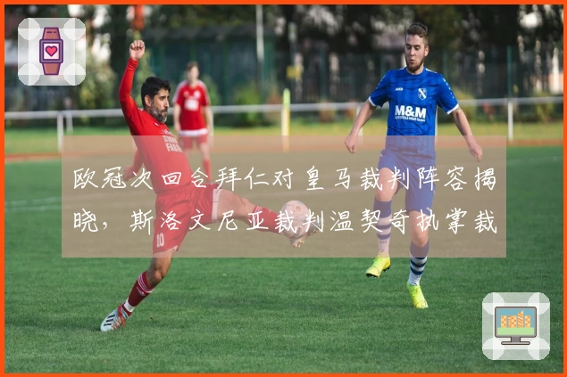 欧冠次回合拜仁对皇马裁判阵容揭晓，斯洛文尼亚裁判温契奇执掌裁判工作
