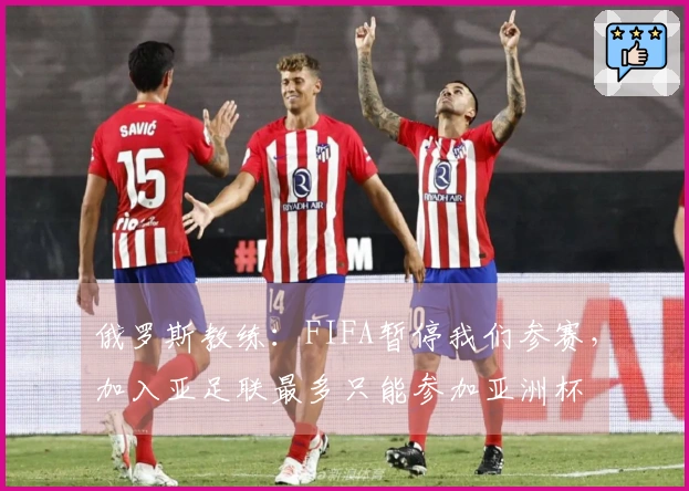 俄罗斯教练：FIFA暂停我们参赛，加入亚足联最多只能参加亚洲杯