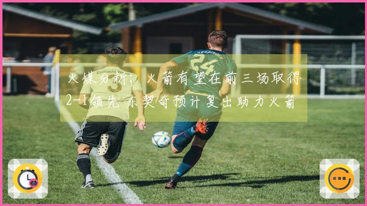 火媒分析：火箭有望在前三场取得2-1领先 东契奇预计复出助力火箭击败湖人晋级G6