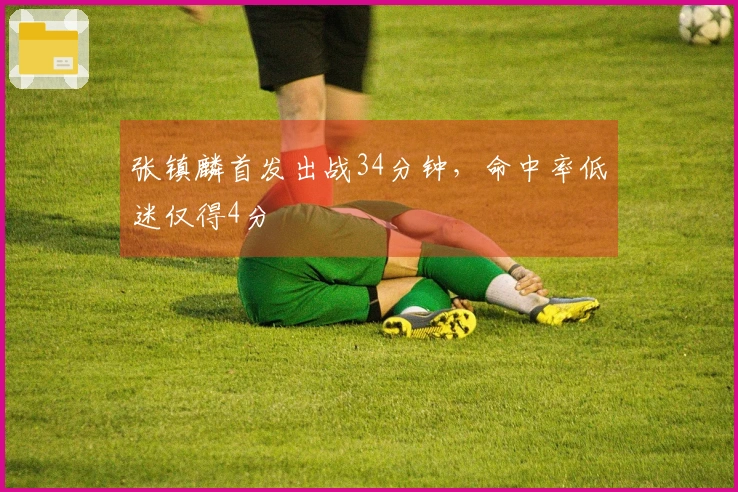 张镇麟首发出战34分钟，命中率低迷仅得4分