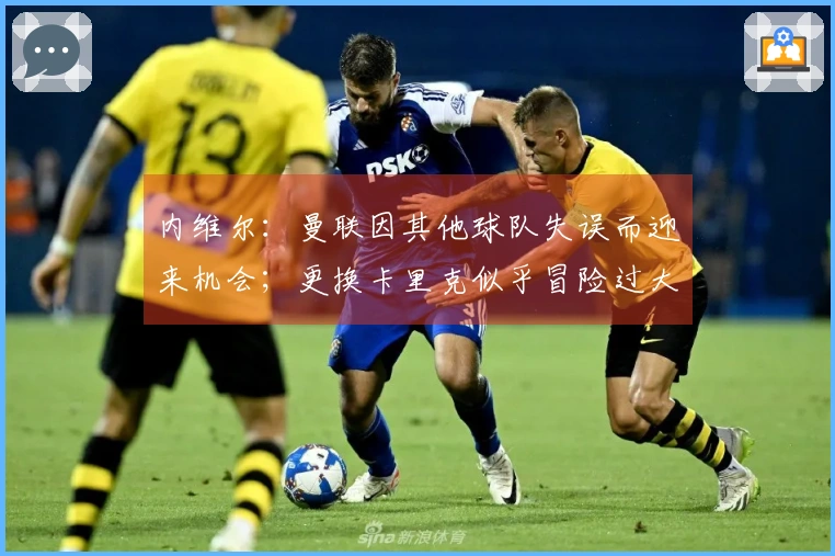 内维尔：曼联因其他球队失误而迎来机会；更换卡里克似乎冒险过大