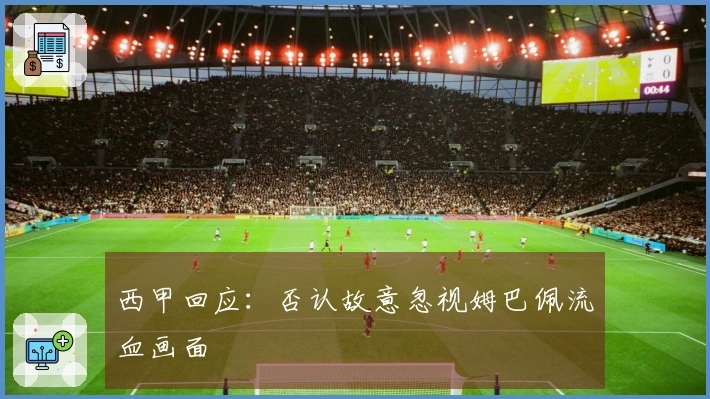 西甲回应：否认故意忽视姆巴佩流血画面