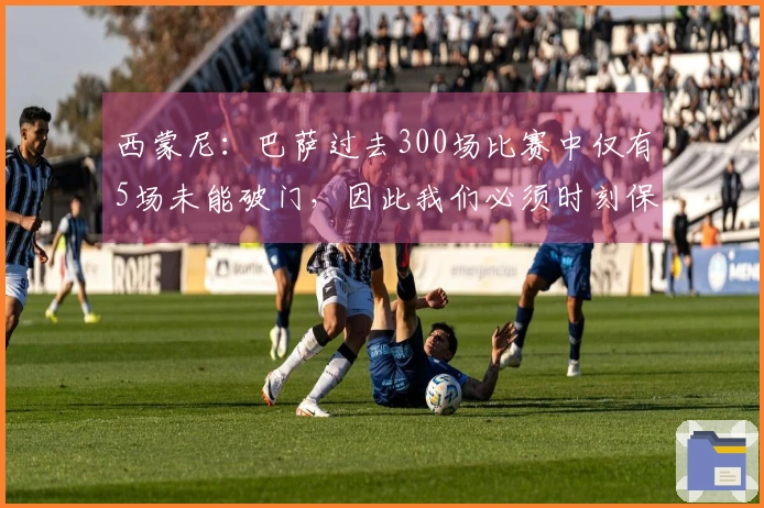 西蒙尼：巴萨过去300场比赛中仅有5场未能破门，因此我们必须时刻保持警惕