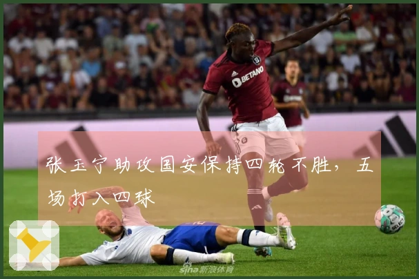 张玉宁助攻国安保持四轮不胜，五场打入四球