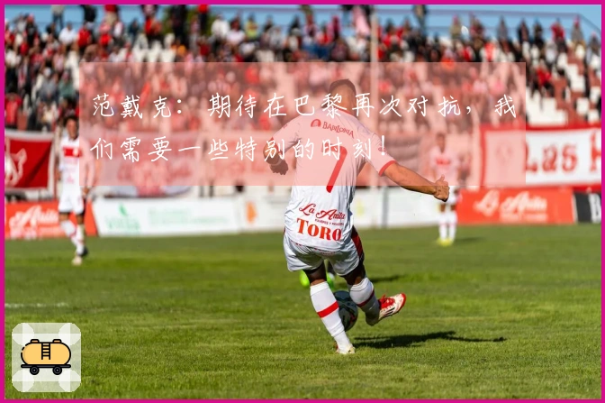 范戴克：期待在巴黎再次对抗，我们需要一些特别的时刻！