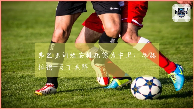 弗里克训练安排孔德为中卫，与赫拉德-马丁共阵