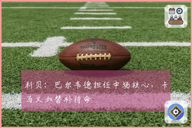 科贝：巴尔韦德担任中场核心，卡马文加替补待命