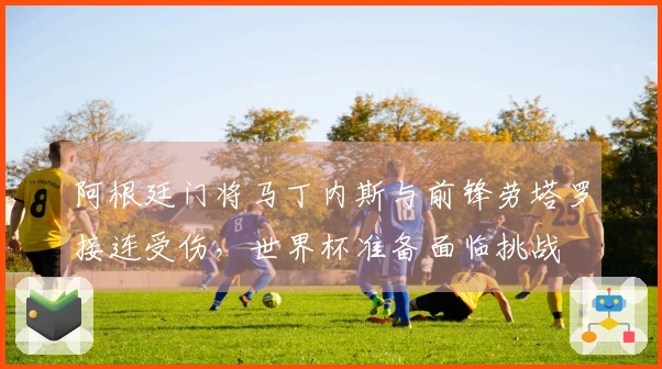 阿根廷门将马丁内斯与前锋劳塔罗接连受伤，世界杯准备面临挑战