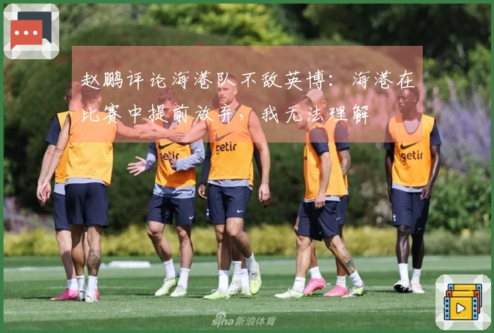 赵鹏评论海港队不敌英博：海港在比赛中提前放弃，我无法理解
