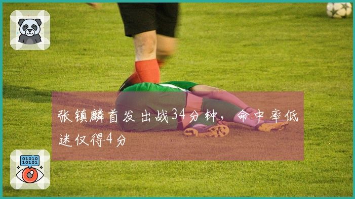 张镇麟首发出战34分钟，命中率低迷仅得4分