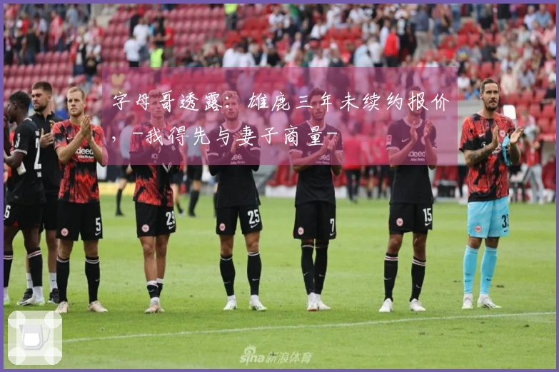 字母哥透露：雄鹿三年未续约报价，-我得先与妻子商量-