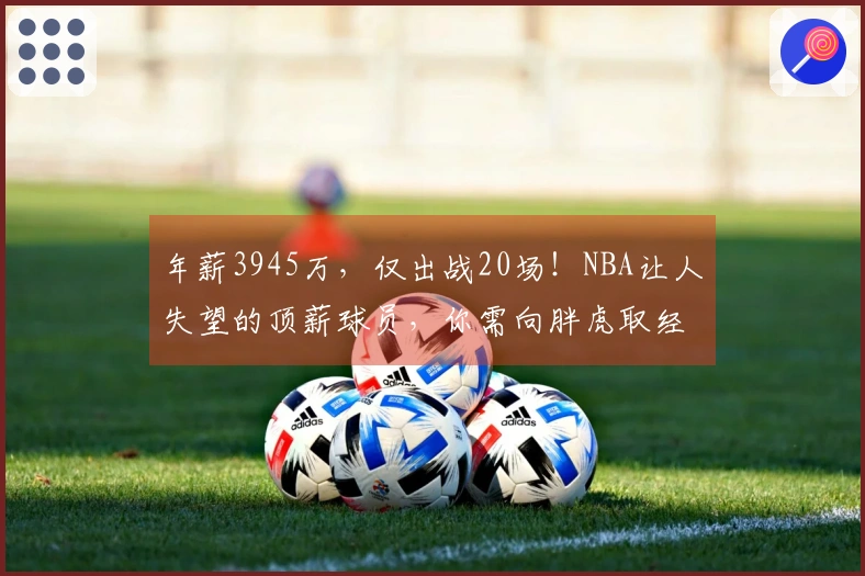 年薪3945万，仅出战20场！NBA让人失望的顶薪球员，你需向胖虎取经
