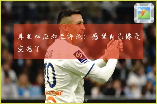 库里回应加兰评论：感觉自己像是变老了