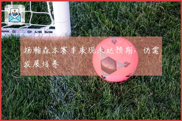 杨瀚森本赛季表现未达预期，仍需发展培养