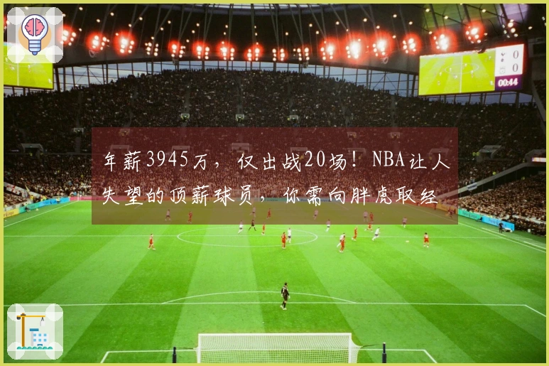 年薪3945万，仅出战20场！NBA让人失望的顶薪球员，你需向胖虎取经