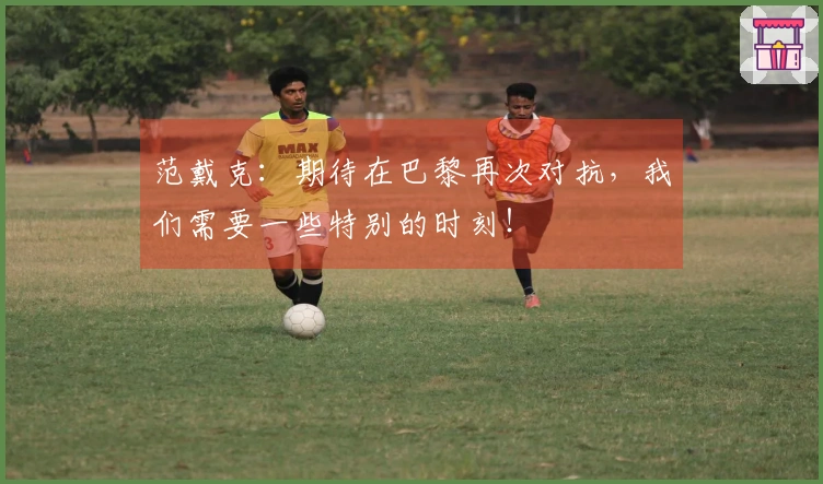 范戴克：期待在巴黎再次对抗，我们需要一些特别的时刻！