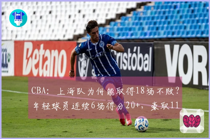 CBA：上海队为何能取得18场不败？年轻球员连续6场得分20+，豪取11连胜