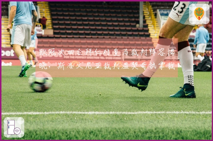欧冠次回合拜仁对皇马裁判阵容揭晓，斯洛文尼亚裁判温契奇执掌裁判工作