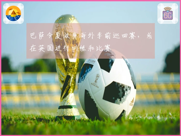 巴萨今夏放弃海外季前巡回赛，或在英国进行训练和比赛