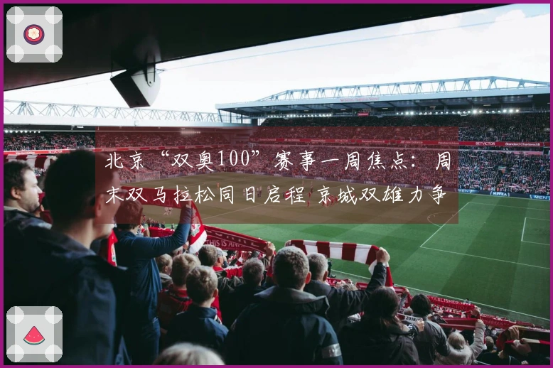 北京“双奥100”赛事一周焦点：周末双马拉松同日启程 京城双雄力争CBA季后赛