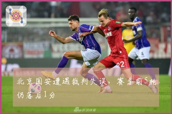 北京国安遭遇裁判失误，赛季前5轮仍落后1分