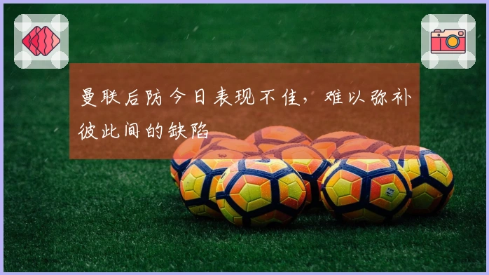 曼联后防今日表现不佳，难以弥补彼此间的缺陷
