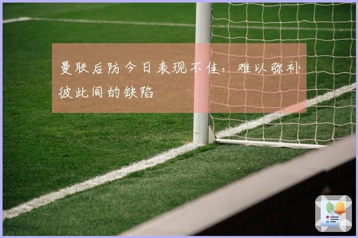 曼联后防今日表现不佳，难以弥补彼此间的缺陷