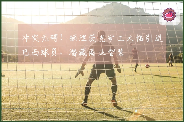 冲突无碍！顿涅茨克矿工大幅引进巴西球员，潜藏商业智慧