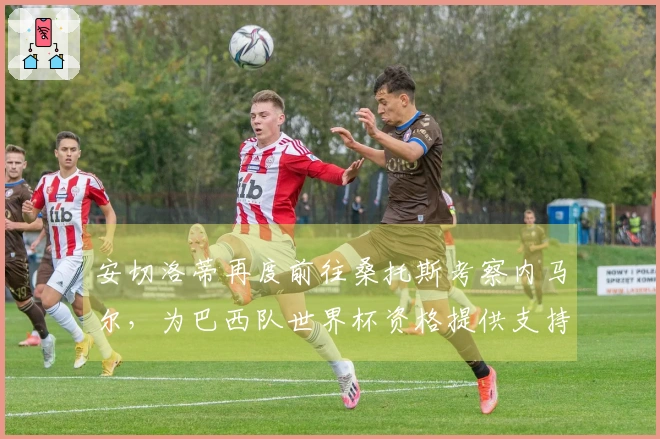 安切洛蒂再度前往桑托斯考察内马尔，为巴西队世界杯资格提供支持