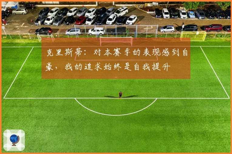克里斯蒂：对本赛季的表现感到自豪，我的追求始终是自我提升