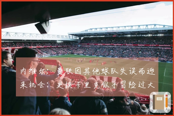 内维尔：曼联因其他球队失误而迎来机会；更换卡里克似乎冒险过大