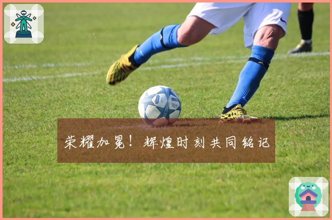 荣耀加冕！辉煌时刻共同铭记