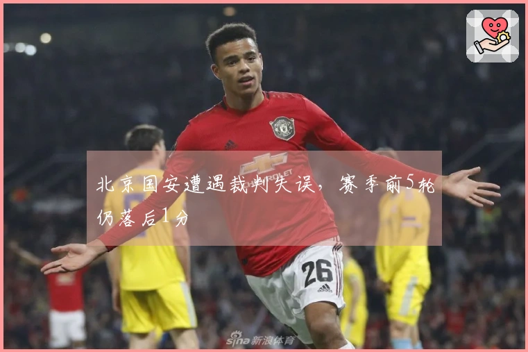 北京国安遭遇裁判失误，赛季前5轮仍落后1分