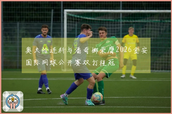 奥夫恰连科与潘奇娜荣膺2026金安国际网球公开赛双打桂冠