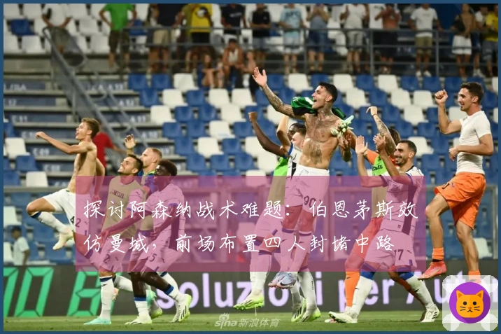 探讨阿森纳战术难题：伯恩茅斯效仿曼城，前场布置四人封堵中路