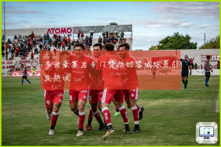 韦世豪赛后专门赞扬的蓉城球员引发热议